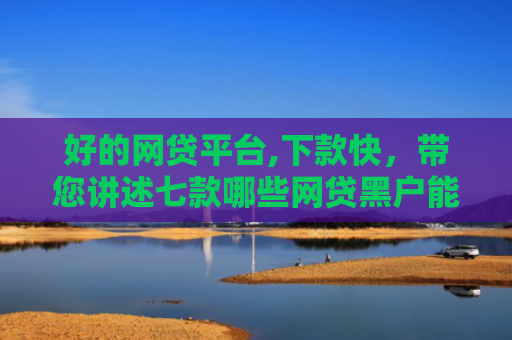 好的网贷平台,下款快，带您讲述七款哪些网贷黑户能下款