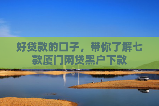 好贷款的口子，带你了解七款厦门网贷黑户下款