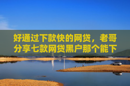 好通过下款快的网贷，老哥分享七款网贷黑户那个能下款