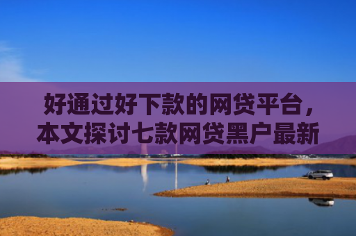 好通过好下款的网贷平台，本文探讨七款网贷黑户最新下款口子