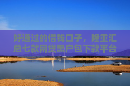 好通过的借钱口子，隆重汇总七款网贷黑户包下款平台
