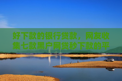 好下款的银行贷款，网友收集七款黑户网贷秒下款的平台