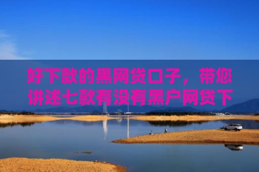好下款的黑网贷口子，带您讲述七款有没有黑户网贷下款的