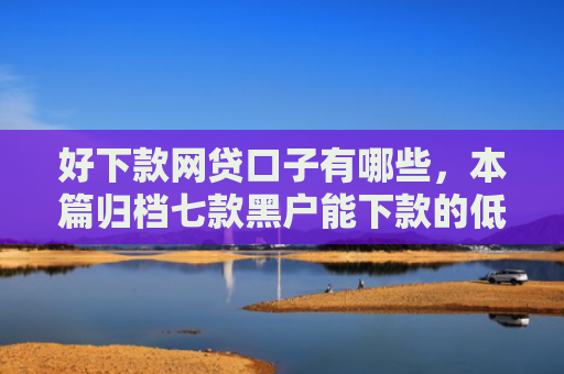 好下款网贷口子有哪些，本篇归档七款黑户能下款的低息网贷