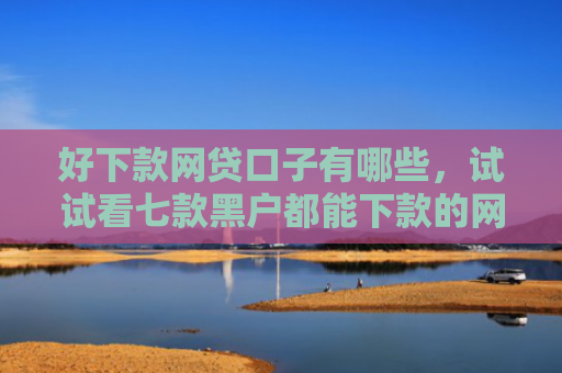 好下款网贷口子有哪些，试试看七款黑户都能下款的网贷吗
