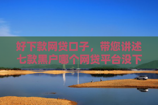 好下款网贷口子，带您讲述七款黑户哪个网贷平台没下款