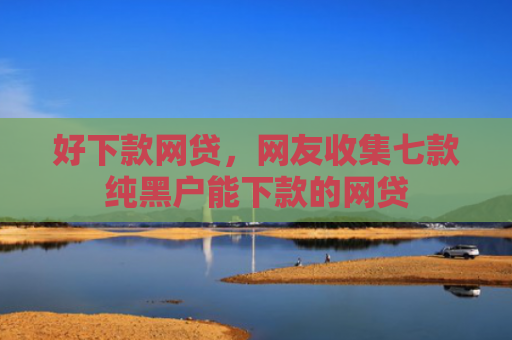 好下款网贷，网友收集七款纯黑户能下款的网贷