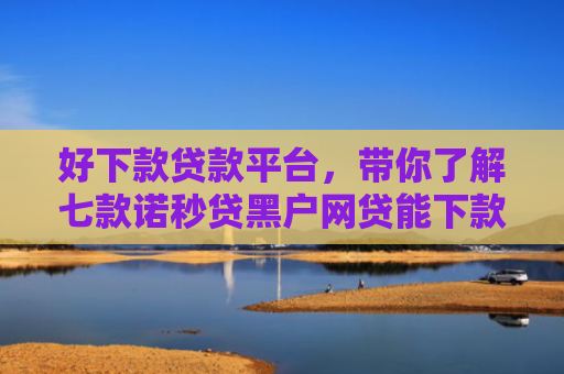 好下款贷款平台，带你了解七款诺秒贷黑户网贷能下款吗