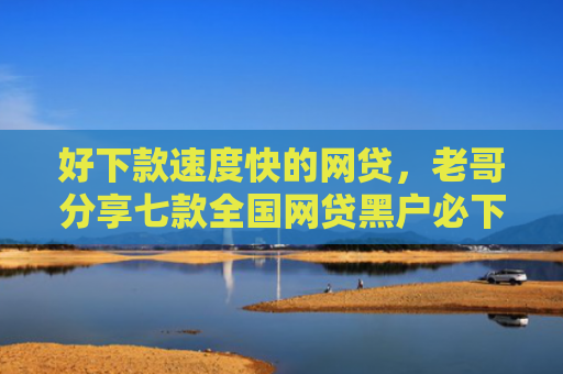 好下款速度快的网贷，老哥分享七款全国网贷黑户必下款口子
