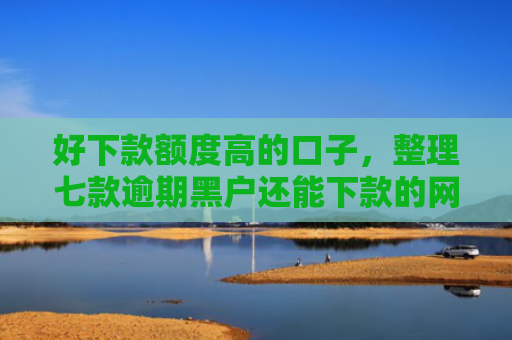 好下款额度高的口子，整理七款逾期黑户还能下款的网贷