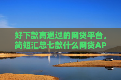 好下款高通过的网贷平台，简短汇总七款什么网贷APP黑户都能下款