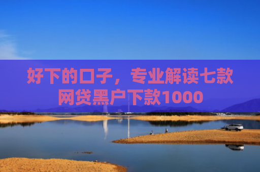 好下的口子，专业解读七款网贷黑户下款1000