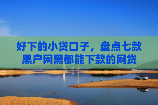 好下的小贷口子，盘点七款黑户网黑都能下款的网贷