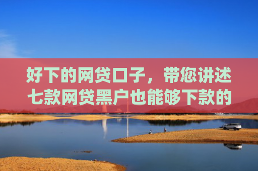 好下的网贷口子，带您讲述七款网贷黑户也能够下款的网贷app