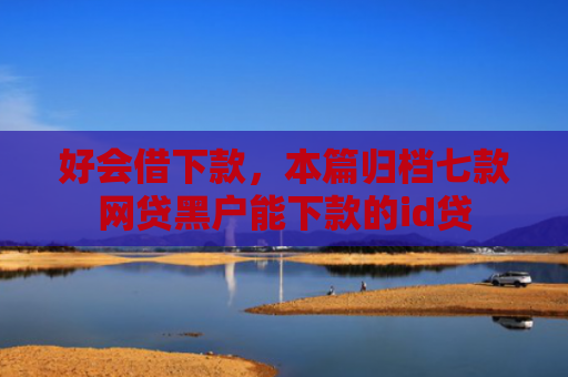好会借下款，本篇归档七款网贷黑户能下款的id贷