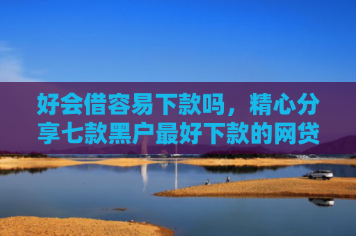 好会借容易下款吗，精心分享七款黑户最好下款的网贷