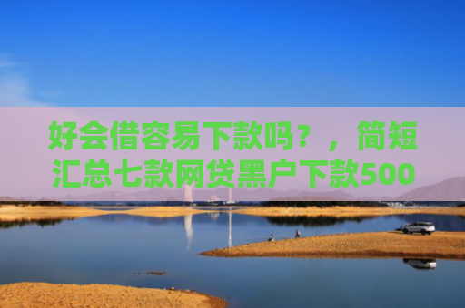 好会借容易下款吗？，简短汇总七款网贷黑户下款5000