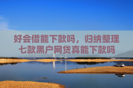 好会借能下款吗，归纳整理七款黑户网贷真能下款吗