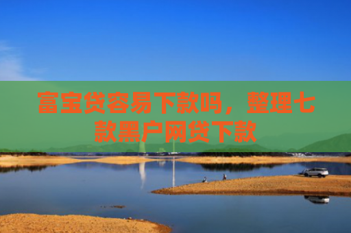 富宝贷容易下款吗，整理七款黑户网贷下款