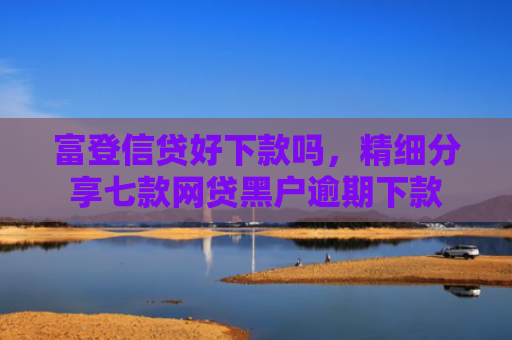 富登信贷好下款吗，精细分享七款网贷黑户逾期下款