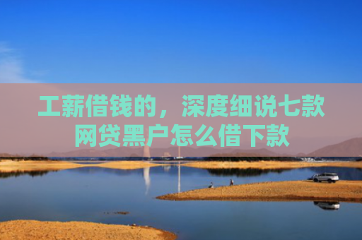 工薪借钱的，深度细说七款网贷黑户怎么借下款