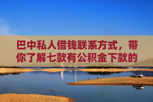 巴中私人借钱联系方式，带你了解七款有公积金下款的网贷口子