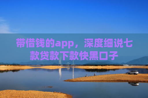 带借钱的app，深度细说七款贷款下款快黑口子