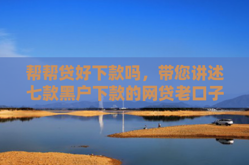 帮帮贷好下款吗，带您讲述七款黑户下款的网贷老口子