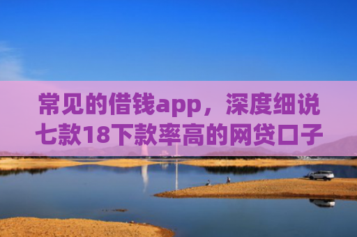 常见的借钱app，深度细说七款18下款率高的网贷口子