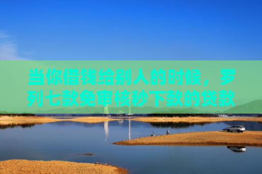 当你借钱给别人的时候，罗列七款免审核秒下款的贷款口子