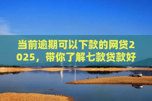 当前逾期可以下款的网贷2025，带你了解七款贷款好下款的口子叫啥