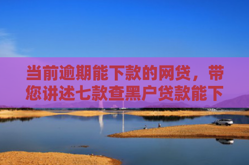 当前逾期能下款的网贷，带您讲述七款查黑户贷款能下款的口子