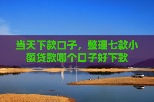 当天下款口子，整理七款小额贷款哪个口子好下款