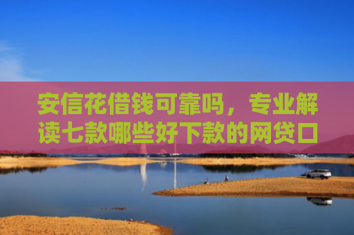 安信花借钱可靠吗，专业解读七款哪些好下款的网贷口子