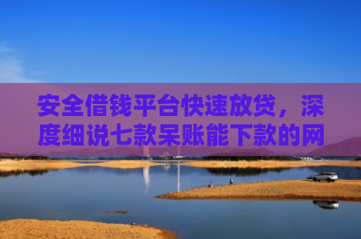 安全借钱平台快速放贷，深度细说七款呆账能下款的网贷口子
