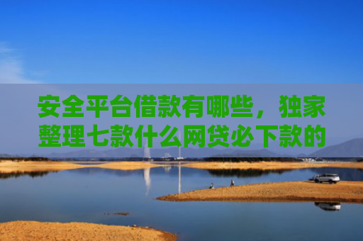 安全平台借款有哪些，独家整理七款什么网贷必下款的口子