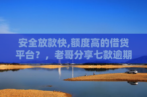 安全放款快,额度高的借贷平台？，老哥分享七款逾期必下款的网贷口子