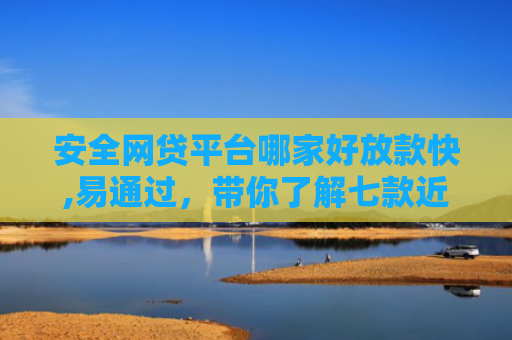 安全网贷平台哪家好放款快,易通过，带你了解七款近期好下款的网贷口子