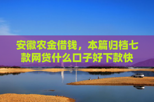 安徽农金借钱，本篇归档七款网贷什么口子好下款快
