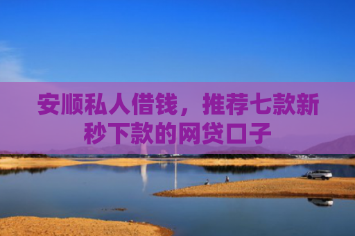 安顺私人借钱，推荐七款新秒下款的网贷口子