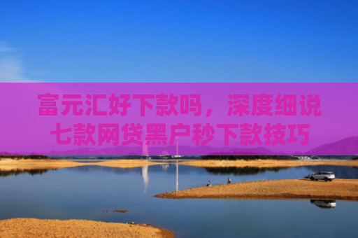 富元汇好下款吗，深度细说七款网贷黑户秒下款技巧