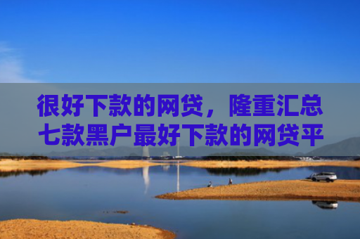 很好下款的网贷，隆重汇总七款黑户最好下款的网贷平台