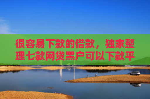 很容易下款的借款，独家整理七款网贷黑户可以下款平台