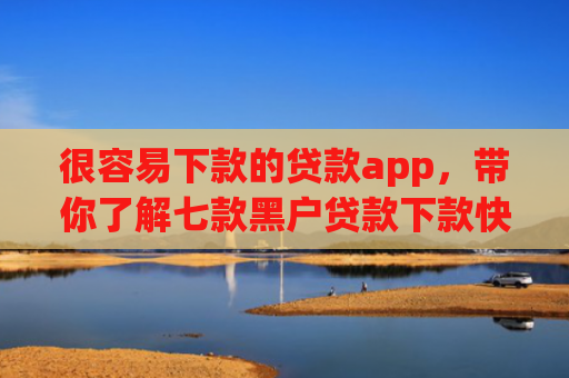 很容易下款的贷款app，带你了解七款黑户贷款下款快的网贷