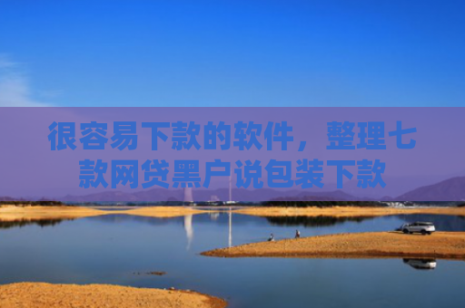 很容易下款的软件，整理七款网贷黑户说包装下款