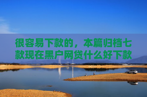很容易下款的，本篇归档七款现在黑户网贷什么好下款