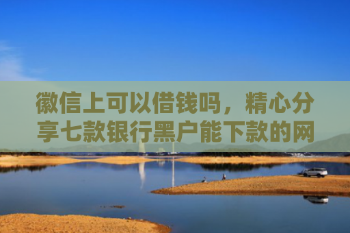 徽信上可以借钱吗，精心分享七款银行黑户能下款的网贷吗