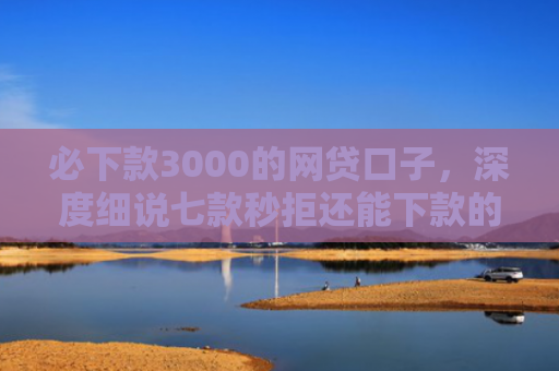 必下款3000的网贷口子，深度细说七款秒拒还能下款的网贷口子