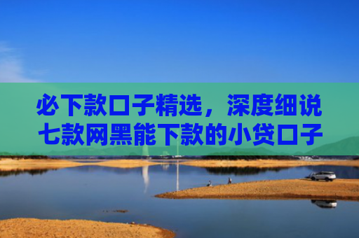 必下款口子精选，深度细说七款网黑能下款的小贷口子