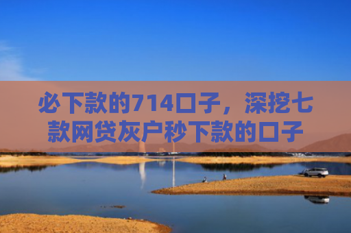 必下款的714口子，深挖七款网贷灰户秒下款的口子